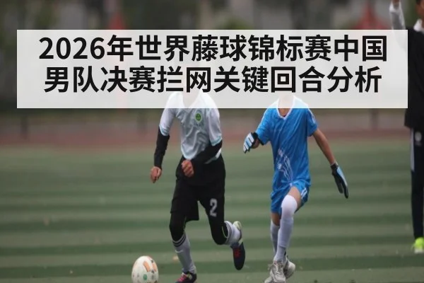 2026年世界藤球锦标赛中国男队决赛拦网关键回合分析